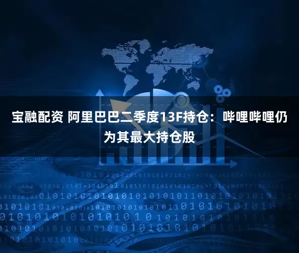 宝融配资 阿里巴巴二季度13F持仓：哔哩哔哩仍为其最大持仓股