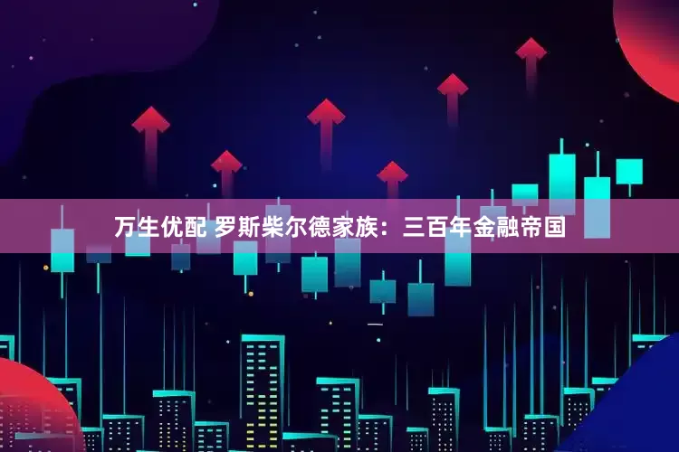 万生优配 罗斯柴尔德家族：三百年金融帝国