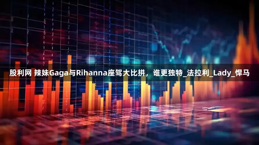 股利网 辣妹Gaga与Rihanna座驾大比拼，谁更独特_法拉利_Lady_悍马