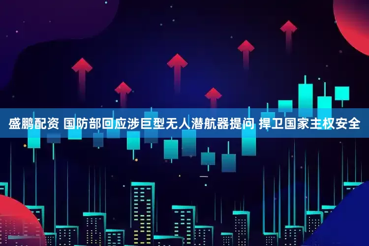 盛鹏配资 国防部回应涉巨型无人潜航器提问 捍卫国家主权安全