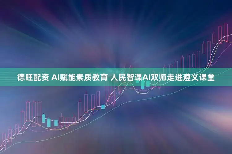 德旺配资 AI赋能素质教育 人民智课AI双师走进遵义课堂
