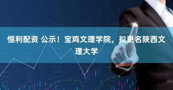 恒利配资 公示！宝鸡文理学院，拟更名陕西文理大学