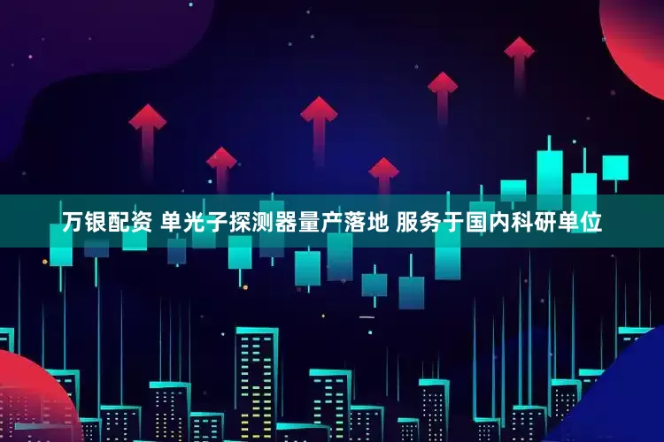 万银配资 单光子探测器量产落地 服务于国内科研单位