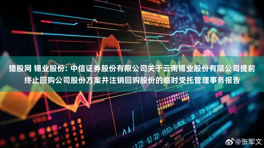猎股网 锡业股份: 中信证券股份有限公司关于云南锡业股份有限公司提前终止回购公司股份方案并注销回购股份的临时受托管理事务报告