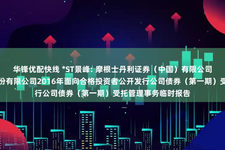 华锋优配快线 *ST景峰: 摩根士丹利证券（中国）有限公司关于湖南景峰医药股份有限公司2016年面向合格投资者公开发行公司债券（第一期）受托管理事务临时报告