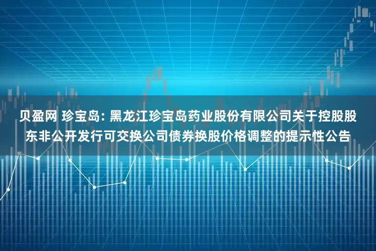 贝盈网 珍宝岛: 黑龙江珍宝岛药业股份有限公司关于控股股东非公开发行可交换公司债券换股价格调整的提示性公告