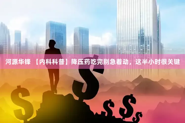河源华锋 【内科科普】降压药吃完别急着动，这半小时很关键