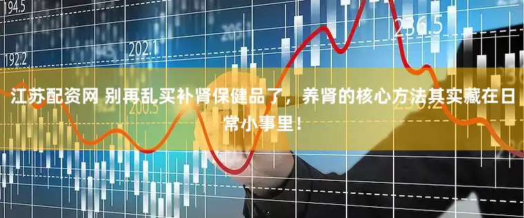 江苏配资网 别再乱买补肾保健品了，养肾的核心方法其实藏在日常小事里！