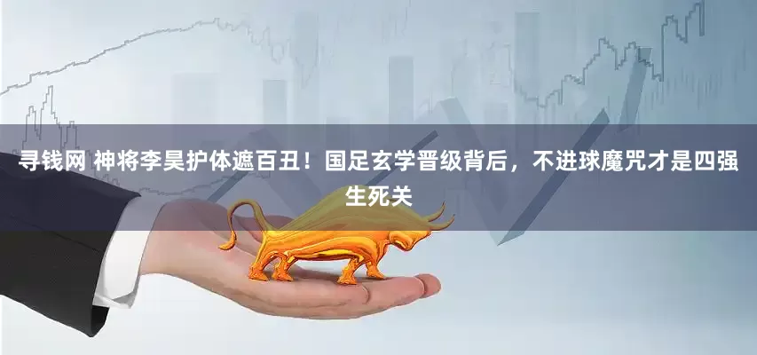 寻钱网 神将李昊护体遮百丑！国足玄学晋级背后，不进球魔咒才是四强生死关