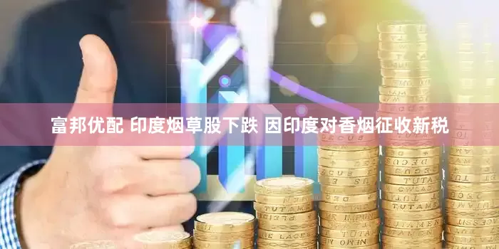 富邦优配 印度烟草股下跌 因印度对香烟征收新税