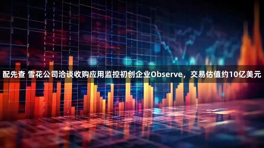 配先查 雪花公司洽谈收购应用监控初创企业Observe，交易估值约10亿美元