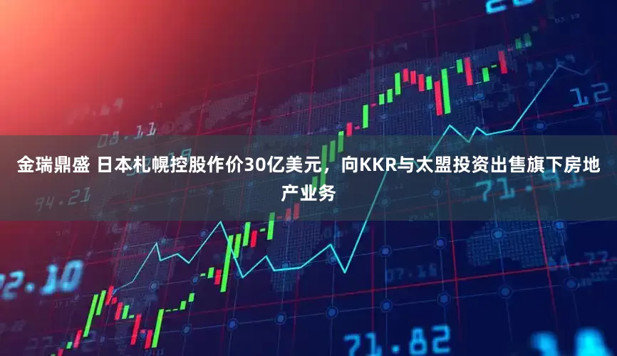 金瑞鼎盛 日本札幌控股作价30亿美元，向KKR与太盟投资出售旗下房地产业务