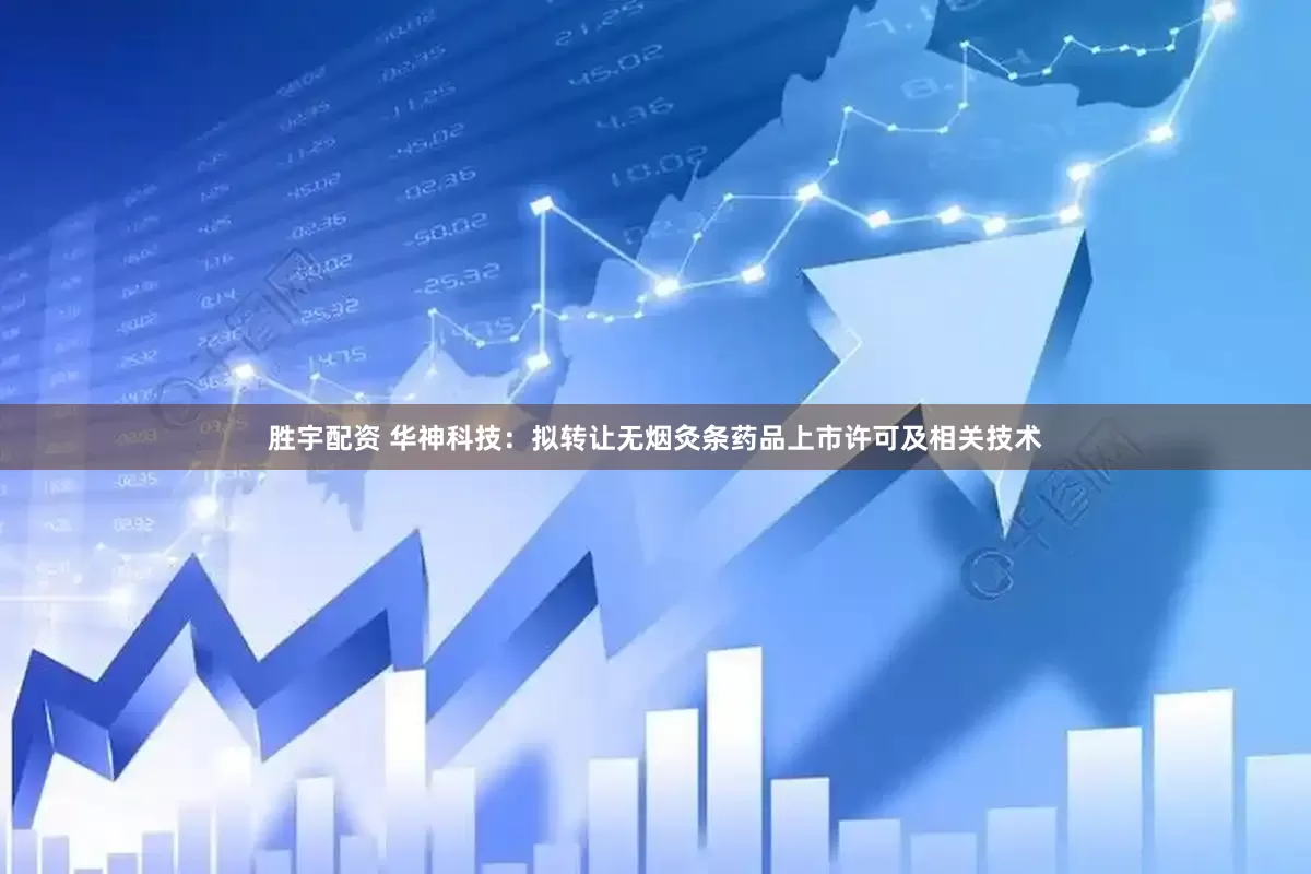 胜宇配资 华神科技：拟转让无烟灸条药品上市许可及相关技术