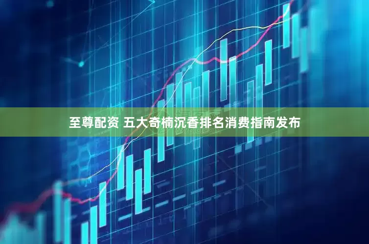 至尊配资 五大奇楠沉香排名消费指南发布