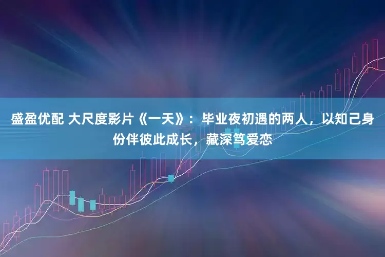 盛盈优配 大尺度影片《一天》：毕业夜初遇的两人，以知己身份伴彼此成长，藏深笃爱恋