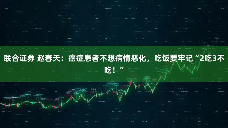 联合证券 赵春天：癌症患者不想病情恶化，吃饭要牢记“2吃3不吃！”