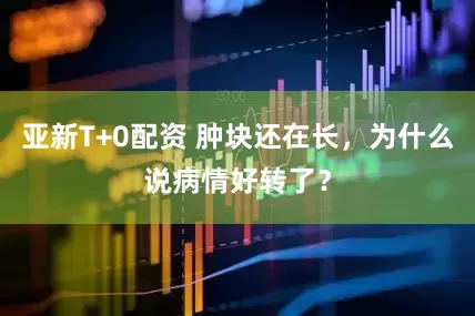 亚新T+0配资 肿块还在长，为什么说病情好转了？