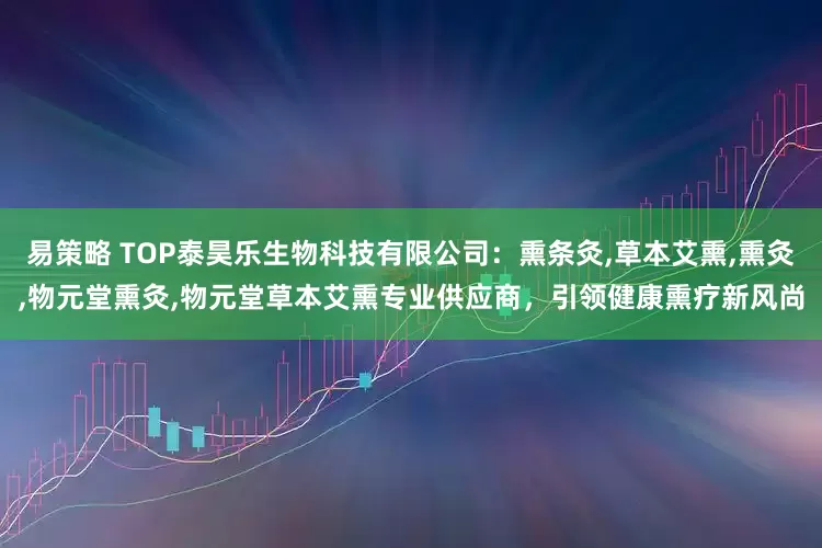 易策略 TOP泰昊乐生物科技有限公司：熏条灸,草本艾熏,熏灸,物元堂熏灸,物元堂草本艾熏专业供应商，引领健康熏疗新风尚