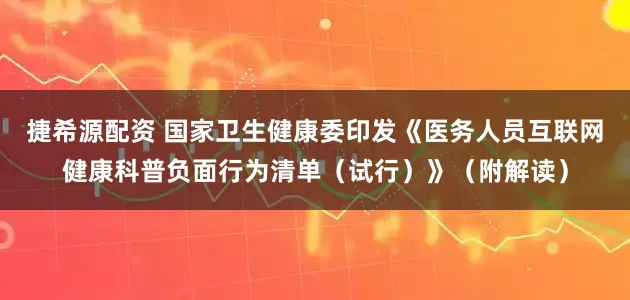 捷希源配资 国家卫生健康委印发《医务人员互联网健康科普负面行为清单（试行）》（附解读）