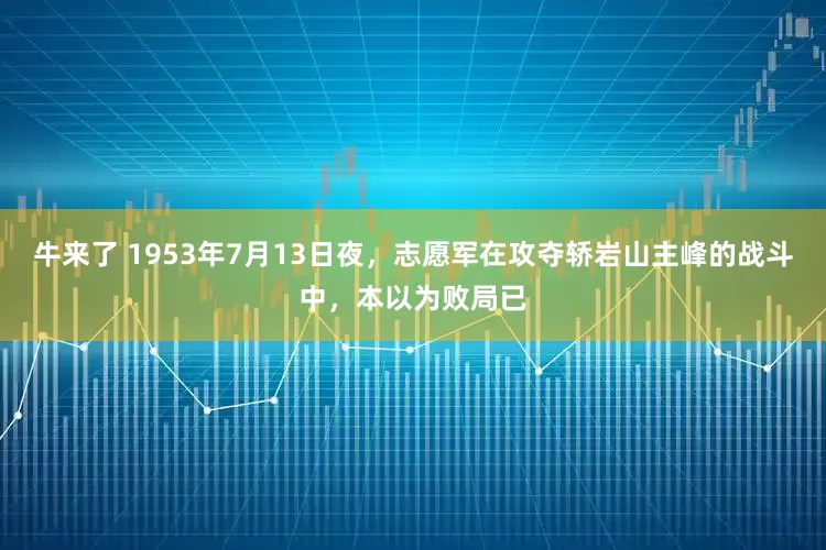 牛来了 1953年7月13日夜，志愿军在攻夺轿岩山主峰的战斗中，本以为败局已