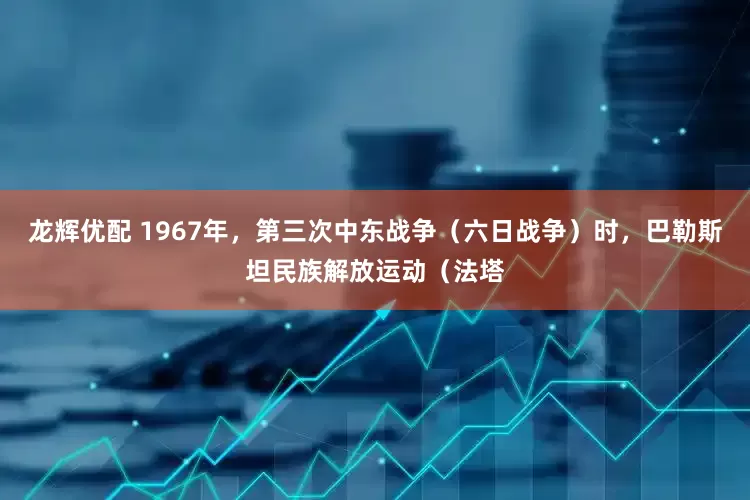 龙辉优配 1967年，第三次中东战争（六日战争）时，巴勒斯坦民族解放运动（法塔