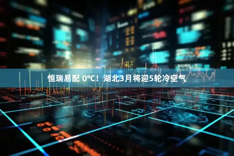 恒瑞易配 0℃！湖北3月将迎5轮冷空气