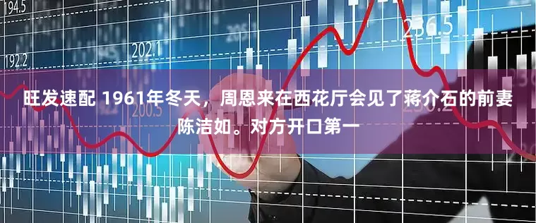 旺发速配 1961年冬天，周恩来在西花厅会见了蒋介石的前妻陈洁如。对方开口第一