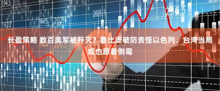 长盈策略 数百美军被歼灭？鲁比奥破防责怪以色列，台湾当局或也跟着倒霉