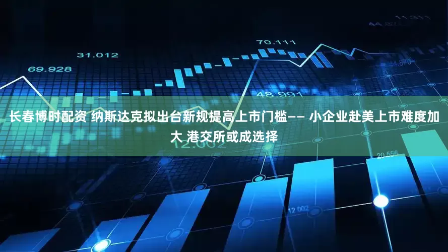 长春博时配资 纳斯达克拟出台新规提高上市门槛—— 小企业赴美上市难度加大 港交所或成选择