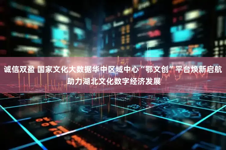 诚信双盈 国家文化大数据华中区域中心“鄂文创”平台焕新启航 助力湖北文化数字经济发展