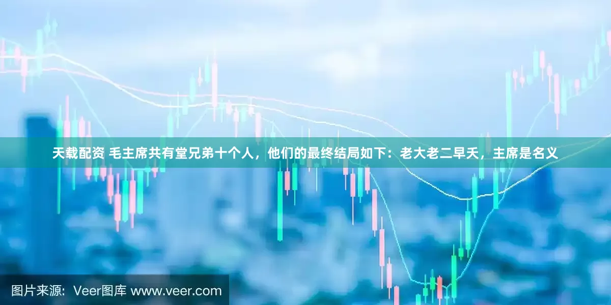 天载配资 毛主席共有堂兄弟十个人，他们的最终结局如下：老大老二早夭，主席是名义