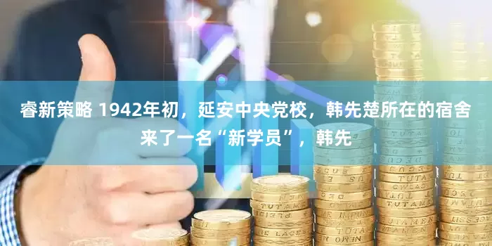睿新策略 1942年初，延安中央党校，韩先楚所在的宿舍来了一名“新学员”，韩先