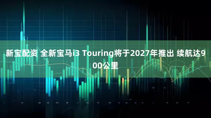 新宝配资 全新宝马i3 Touring将于2027年推出 续航达900公里